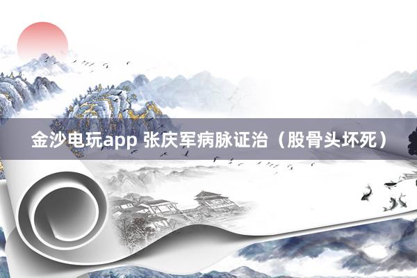 金沙電玩app 張慶軍病脈證治（股骨頭壞死）