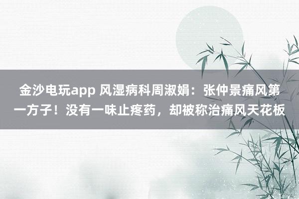 金沙電玩app 風(fēng)濕病科周淑娟：張仲景痛風(fēng)第一方子！沒有一味止疼藥，卻被稱治痛風(fēng)天花板