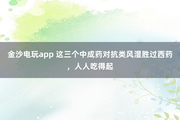 金沙電玩app 這三個中成藥對抗類風濕勝過西藥，人人吃得起