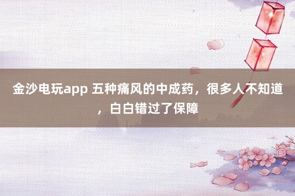 金沙電玩app 五種痛風(fēng)的中成藥，很多人不知道，白白錯過了保障