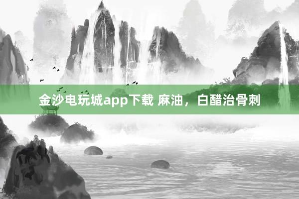 金沙電玩城app下載 麻油，白醋治骨刺