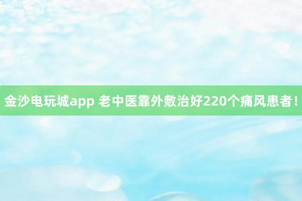 金沙電玩城app 老中醫靠外敷治好220個痛風患者！
