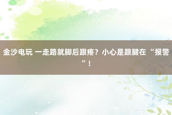 金沙電玩 一走路就腳后跟疼？小心是跟腱在 “報(bào)警”！