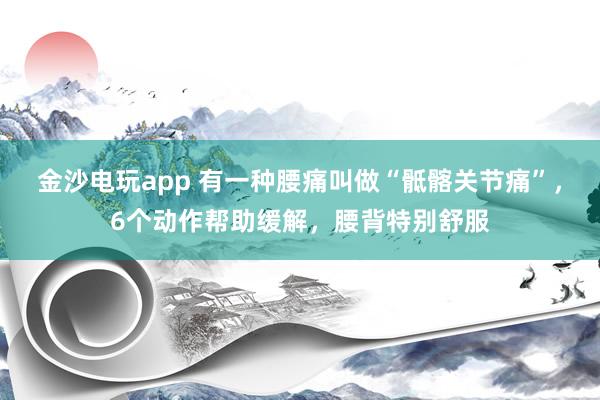 金沙電玩app 有一種腰痛叫做“骶髂關(guān)節(jié)痛”，6個動作幫助緩解，腰背特別舒服