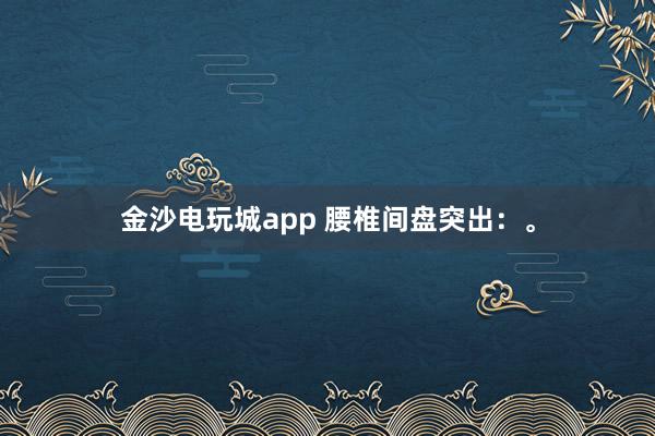 金沙電玩城app 腰椎間盤突出：。