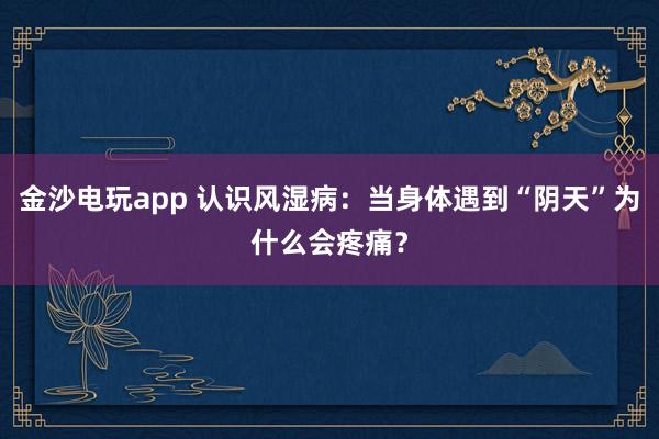 金沙電玩app 認識風濕病：當身體遇到“陰天”為什么會疼痛？