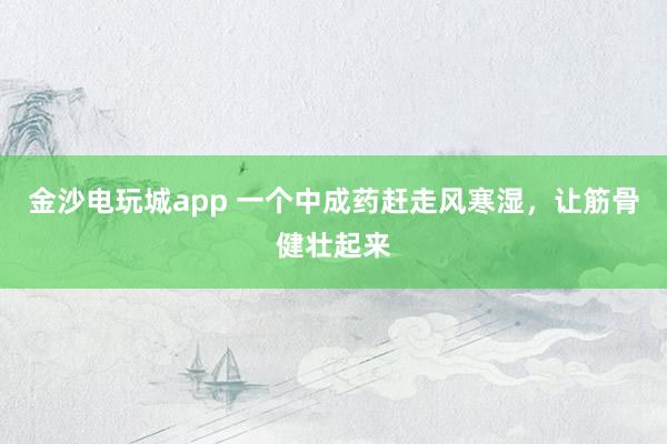 金沙電玩城app 一個中成藥趕走風寒濕，讓筋骨健壯起來