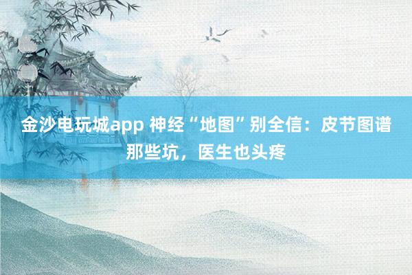 金沙電玩城app 神經“地圖”別全信:皮節圖譜那些坑,醫生也頭疼
