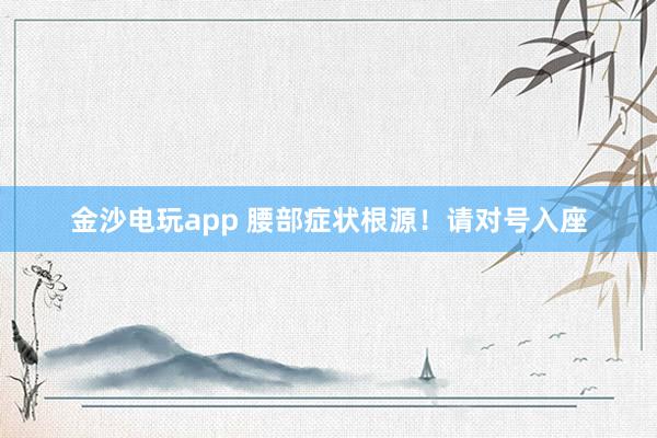 金沙電玩app 腰部癥狀根源！請(qǐng)對(duì)號(hào)入座