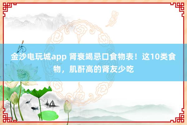 金沙電玩城app 腎衰竭忌口食物表！這10類食物，肌酐高的腎友少吃