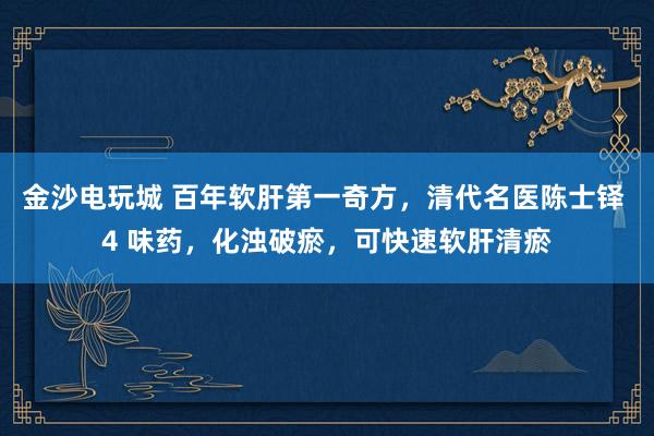 金沙電玩城 百年軟肝第一奇方，清代名醫陳士鐸 4 味藥，化濁破瘀，可快速軟肝清瘀