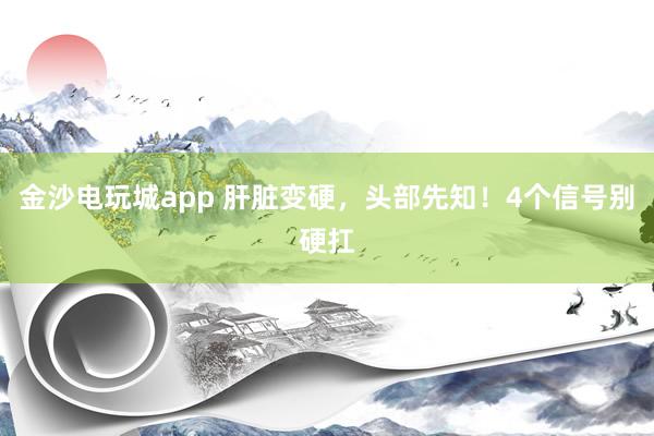 金沙電玩城app 肝臟變硬，頭部先知！4個(gè)信號(hào)別硬扛