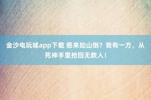 金沙電玩城app下載 癌來如山倒？我有一方，從死神手里搶回無數(shù)人！