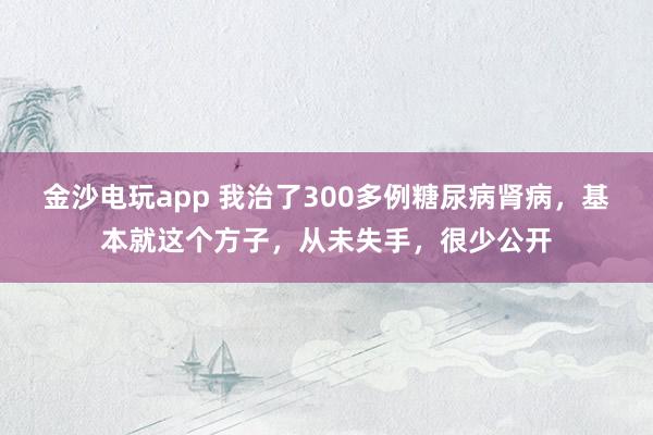 金沙電玩app 我治了300多例糖尿病腎病，基本就這個(gè)方子，從未失手，很少公開(kāi)