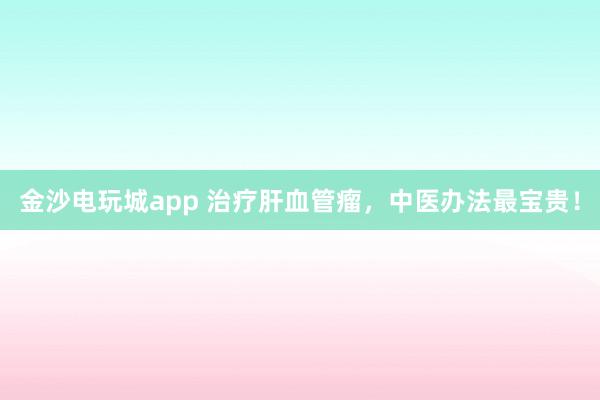 金沙電玩城app 治療肝血管瘤，中醫(yī)辦法最寶貴！