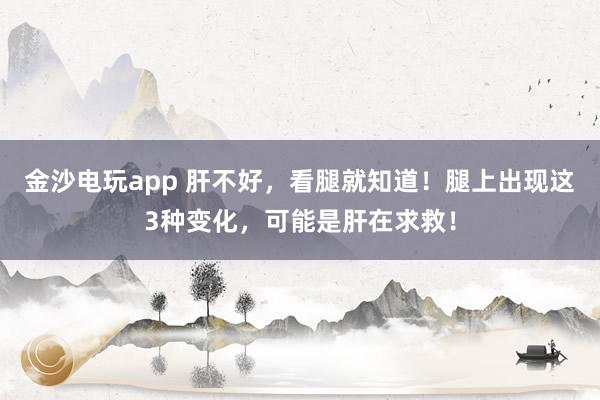 金沙電玩app 肝不好，看腿就知道！腿上出現這3種變化，可能是肝在求救！