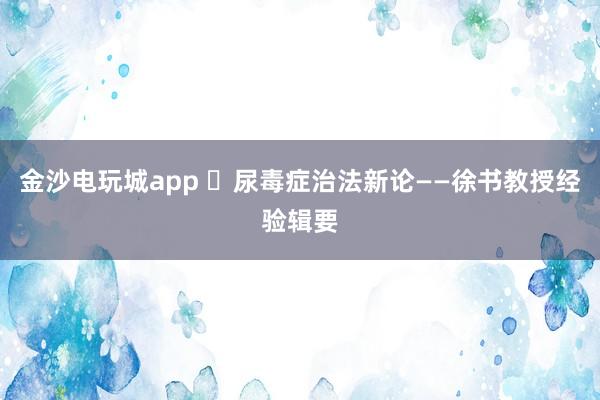 金沙電玩城app ?尿毒癥治法新論——徐書教授經(jīng)驗輯要