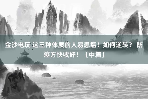 金沙電玩 這三種體質(zhì)的人易患癌！如何逆轉(zhuǎn)？ 防癌方快收好！（中篇）
