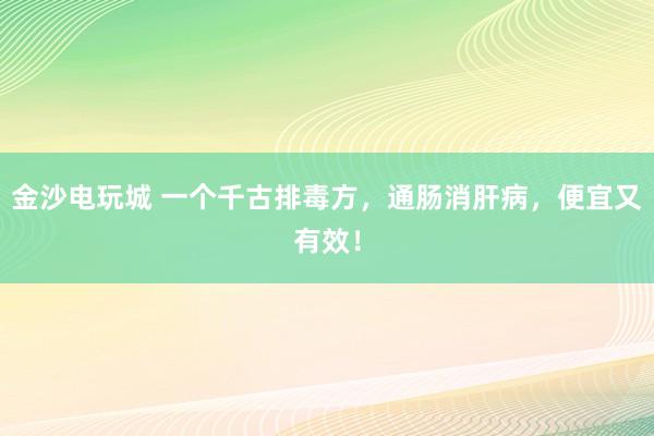 金沙電玩城 一個千古排毒方，通腸消肝病，便宜又有效！