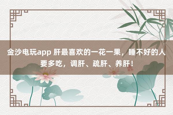 金沙電玩app 肝最喜歡的一花一果，睡不好的人要多吃，調肝、疏肝、養肝！