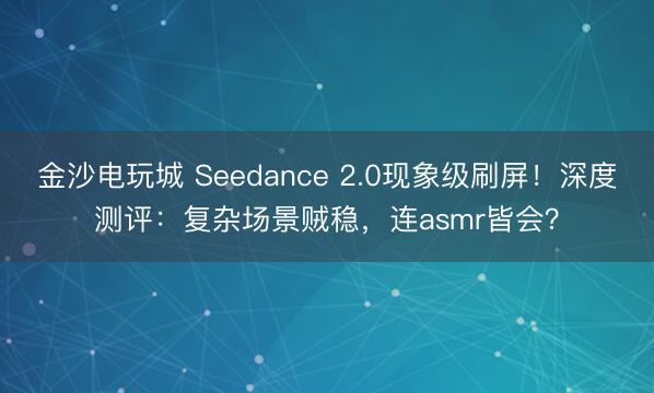 金沙電玩城 Seedance 2.0現(xiàn)象級刷屏！深度測評：復(fù)雜場景賊穩(wěn)，連asmr皆會？