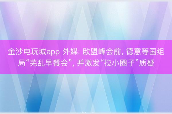 金沙電玩城app 外媒: 歐盟峰會前, 德意等國組局“蕪亂早餐會”, 并激發(fā)“拉小圈子”質(zhì)疑